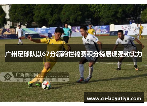 广州足球队以67分领跑世锦赛积分榜展现强劲实力