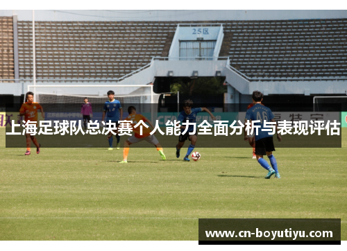 上海足球队总决赛个人能力全面分析与表现评估