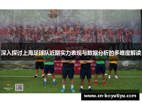 深入探讨上海足球队近期实力表现与数据分析的多维度解读