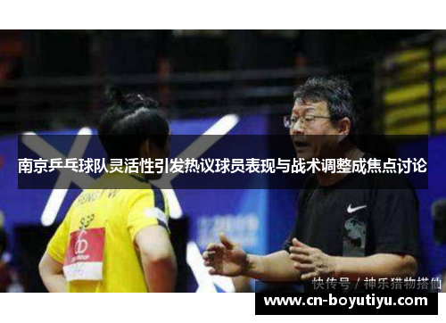 南京乒乓球队灵活性引发热议球员表现与战术调整成焦点讨论
