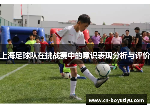 上海足球队在挑战赛中的意识表现分析与评价