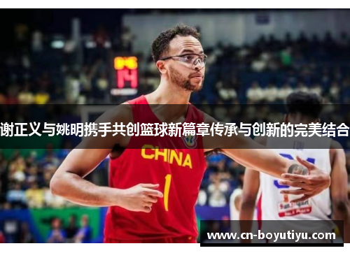 谢正义与姚明携手共创篮球新篇章传承与创新的完美结合