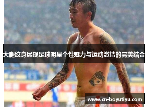 大腿纹身展现足球明星个性魅力与运动激情的完美结合