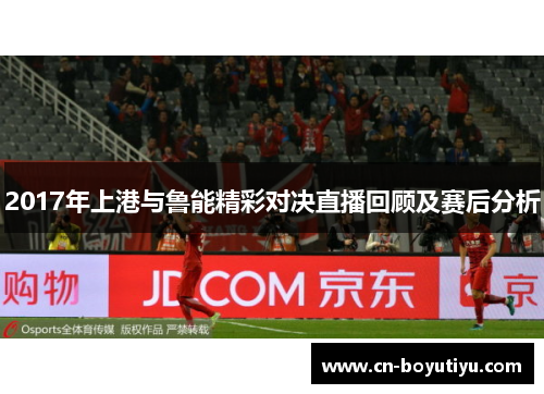 2017年上港与鲁能精彩对决直播回顾及赛后分析