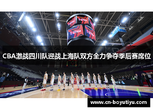 CBA激战四川队迎战上海队双方全力争夺季后赛席位