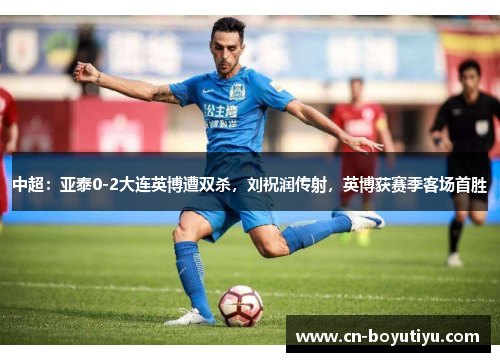 中超：亚泰0-2大连英博遭双杀，刘祝润传射，英博获赛季客场首胜