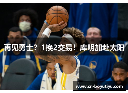 再见勇士？1换2交易！库明加赴太阳