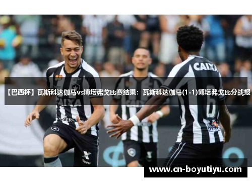 【巴西杯】瓦斯科达伽马vs博塔弗戈比赛结果：瓦斯科达伽马(1-1)博塔弗戈比分战报