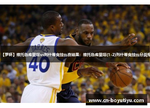 【罗杯】维托鲁库里塔vs列什蒂竞技比赛结果：维托鲁库里塔(1-2)列什蒂竞技比分战报